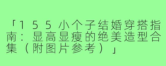 「155小个子结婚穿搭指南：显高显瘦的绝美造型合集（附图片参考）」