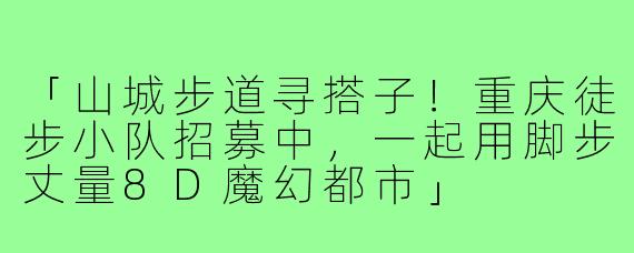 「山城步道寻搭子！重庆徒步小队招募中，一起用脚步丈量8D魔幻都市」