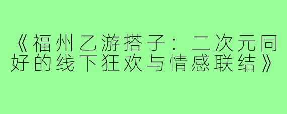《福州乙游搭子：二次元同好的线下狂欢与情感联结》