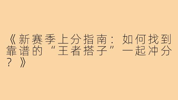 《新赛季上分指南：如何找到靠谱的“王者搭子”一起冲分？》