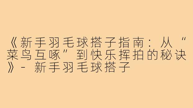 《新手羽毛球搭子指南：从“菜鸟互啄”到快乐挥拍的秘诀》-新手羽毛球搭子