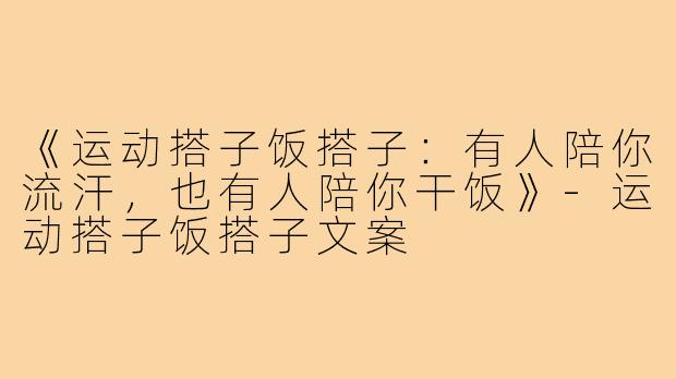 《运动搭子饭搭子:有人陪你流汗,也有人陪你干饭》-运动搭子饭搭子文案