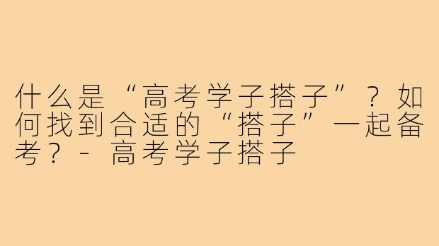 什么是“高考学子搭子”?如何找到合适的“搭子”一起备考?-高考学子搭子