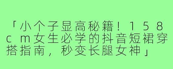「小个子显高秘籍！158cm女生必学的抖音短裙穿搭指南，秒变长腿女神」