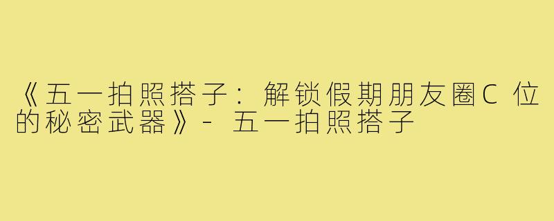 《五一拍照搭子：解锁假期朋友圈C位的秘密武器》