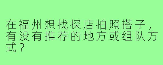 在福州想找探店拍照搭子，有没有推荐的地方或组队方式？