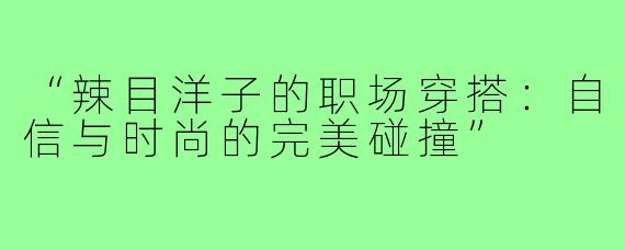 “辣目洋子的职场穿搭:自信与时尚的完美碰撞”