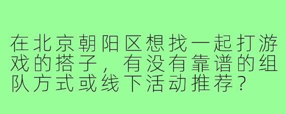 在北京朝阳区想找一起打游戏的搭子，有没有靠谱的组队方式或线下活动推荐？
