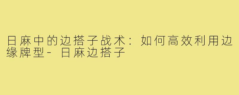 日麻中的边搭子战术：如何高效利用边缘牌型-日麻边搭子