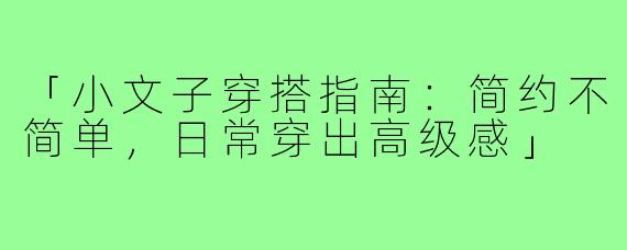 「小文子穿搭指南：简约不简单，日常穿出高级感」