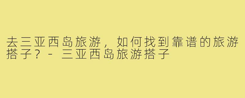 去三亚西岛旅游,如何找到靠谱的旅游搭子?-三亚西岛旅游搭子