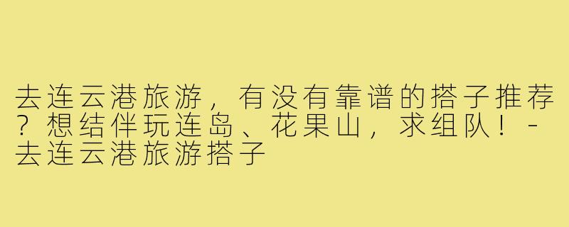 去连云港旅游，有没有靠谱的搭子推荐？想结伴玩连岛、花果山，求组队！