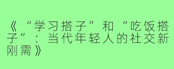 《“学习搭子”和“吃饭搭子”：当代年轻人的社交新刚需》