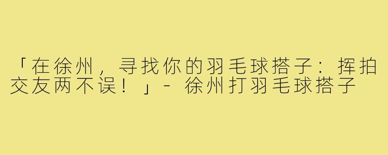 「在徐州，寻找你的羽毛球搭子：挥拍交友两不误！」-徐州打羽毛球搭子