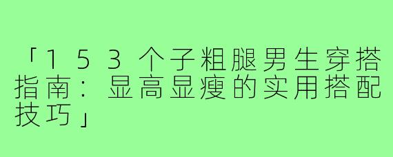 「153个子粗腿男生穿搭指南：显高显瘦的实用搭配技巧」