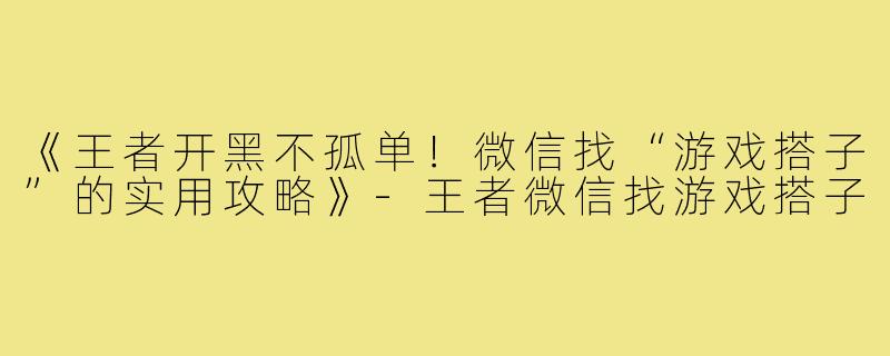 《王者开黑不孤单！微信找“游戏搭子”的实用攻略》