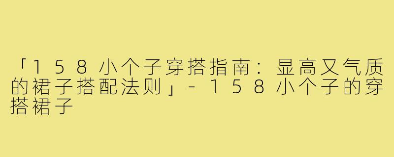 「158小个子穿搭指南：显高又气质的裙子搭配法则」-158小个子的穿搭裙子
