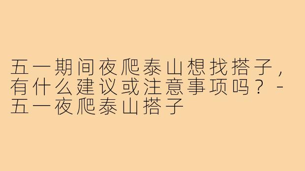五一期间夜爬泰山想找搭子,有什么建议或注意事项吗?-五一夜爬泰山搭子
