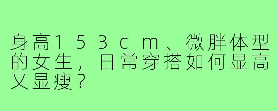 身高153cm、微胖体型的女生,日常穿搭如何显高又显瘦?