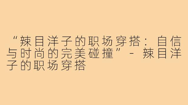 “辣目洋子的职场穿搭：自信与时尚的完美碰撞”