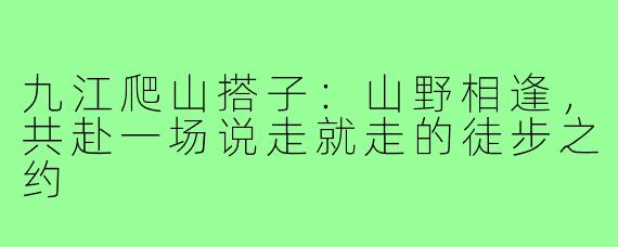 九江爬山搭子：山野相逢，共赴一场说走就走的徒步之约