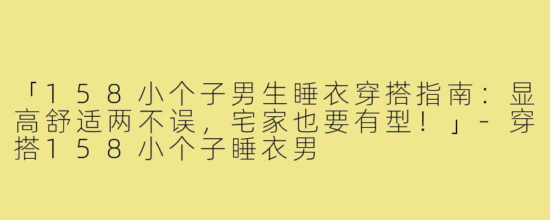 「158小个子男生睡衣穿搭指南:显高舒适两不误,宅家也要有型!」-穿搭158小个子睡衣男