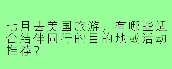 七月去美国旅游，有哪些适合结伴同行的目的地或活动推荐？