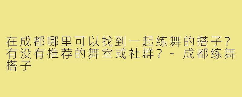 在成都哪里可以找到一起练舞的搭子?有没有推荐的舞室或社群?-成都练舞搭子