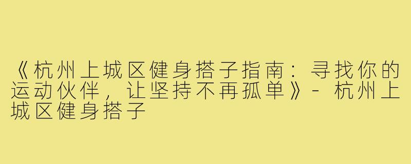 《杭州上城区健身搭子指南：寻找你的运动伙伴，让坚持不再孤单》