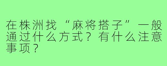在株洲找“麻将搭子”一般通过什么方式？有什么注意事项？