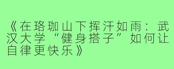 《在珞珈山下挥汗如雨：武汉大学“健身搭子”如何让自律更快乐》