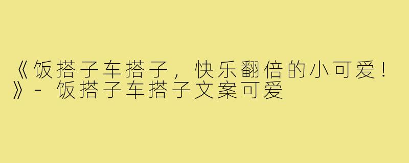 《饭搭子车搭子，快乐翻倍的小可爱！》-饭搭子车搭子文案可爱
