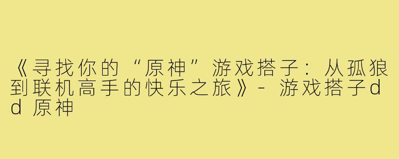 《寻找你的“原神”游戏搭子：从孤狼到联机高手的快乐之旅》