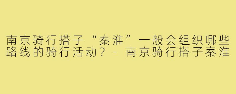 南京骑行搭子“秦淮”一般会组织哪些路线的骑行活动？