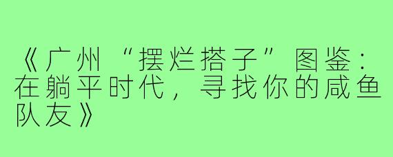 《广州“摆烂搭子”图鉴：在躺平时代，寻找你的咸鱼队友》