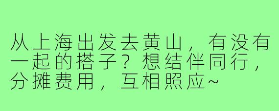 从上海出发去黄山,有没有一起的搭子?想结伴同行,分摊费用,互相照应~