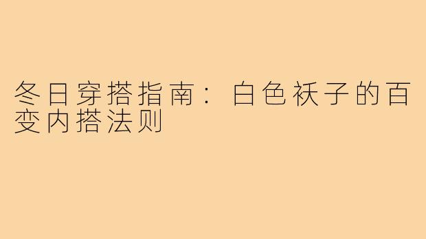 冬日穿搭指南：白色袄子的百变内搭法则