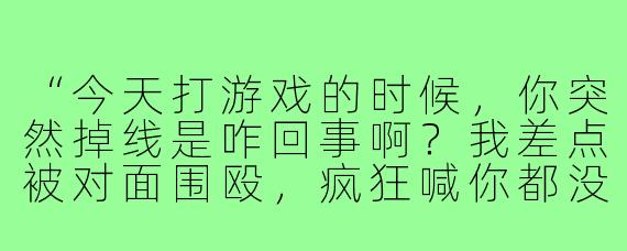 “今天打游戏的时候，你突然掉线是咋回事啊？我差点被对面围殴，疯狂喊你都没反应！”