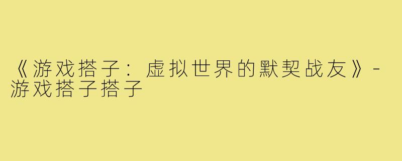 《游戏搭子：虚拟世界的默契战友》-游戏搭子搭子