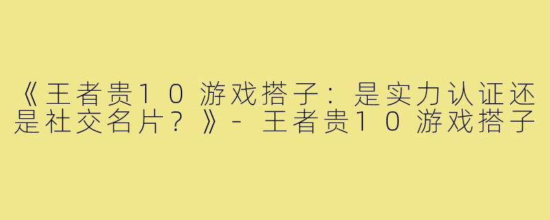 《王者贵10游戏搭子：是实力认证还是社交名片？》-王者贵10游戏搭子