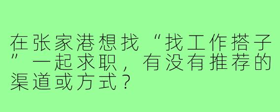 在张家港想找“找工作搭子”一起求职,有没有推荐的渠道或方式?