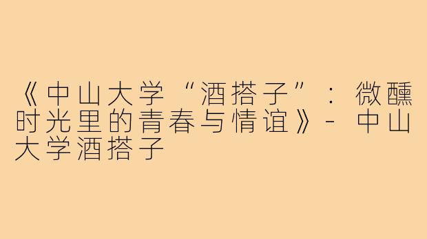 《中山大学“酒搭子”：微醺时光里的青春与情谊》-中山大学酒搭子