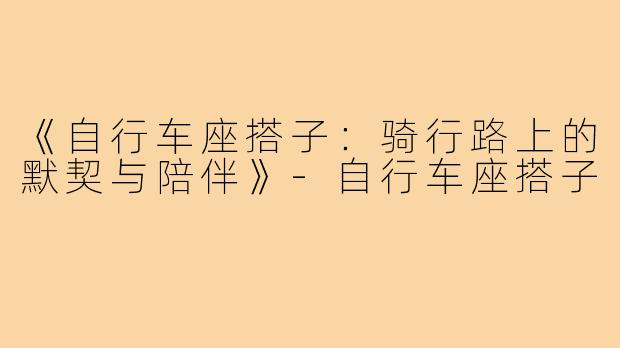 《自行车座搭子:骑行路上的默契与陪伴》-自行车座搭子