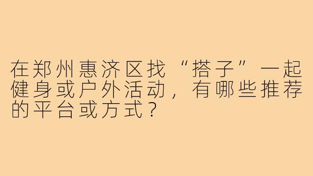 在郑州惠济区找“搭子”一起健身或户外活动,有哪些推荐的平台或方式?