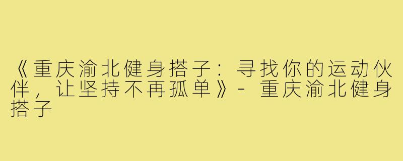 《重庆渝北健身搭子：寻找你的运动伙伴，让坚持不再孤单》-重庆渝北健身搭子