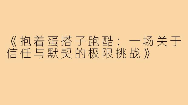 《抱着蛋搭子跑酷：一场关于信任与默契的极限挑战》