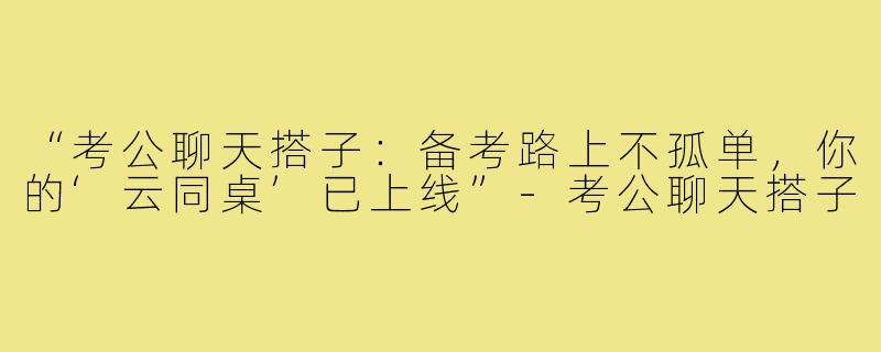 “考公聊天搭子：备考路上不孤单，你的‘云同桌’已上线”-考公聊天搭子