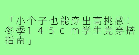 「小个子也能穿出高挑感！冬季145cm学生党穿搭指南」