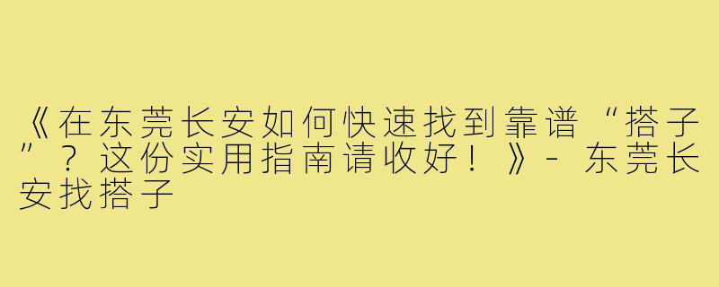 《在东莞长安如何快速找到靠谱“搭子”?这份实用指南请收好!》-东莞长安找搭子