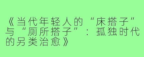 《当代年轻人的“床搭子”与“厕所搭子”:孤独时代的另类治愈》